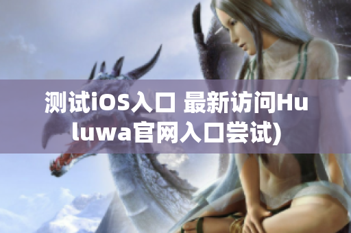 测试iOS入口 最新访问Huluwa官网入口尝试)