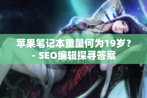 苹果笔记本重量何为19岁？- SEO编辑探寻答案