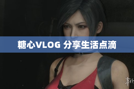 糖心VLOG 分享生活点滴