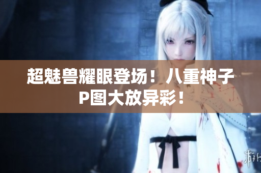 超魅兽耀眼登场！八重神子P图大放异彩！