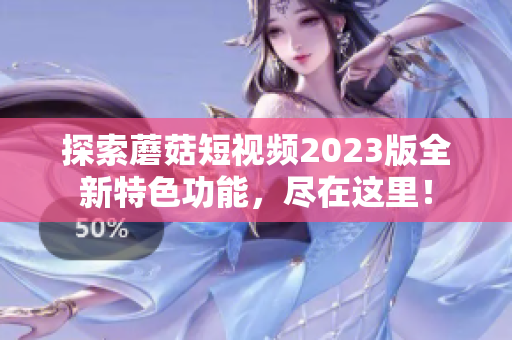 探索蘑菇短视频2023版全新特色功能，尽在这里！