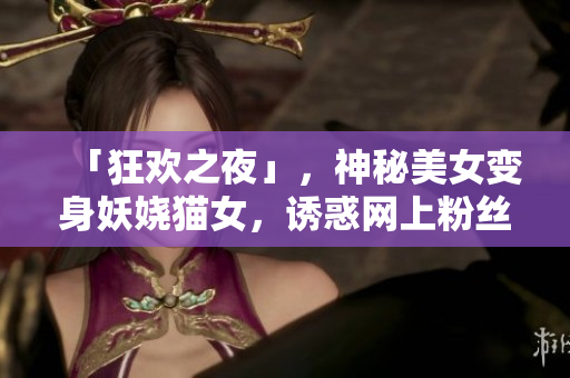 「狂欢之夜」，神秘美女变身妖娆猫女，诱惑网上粉丝们想入非非