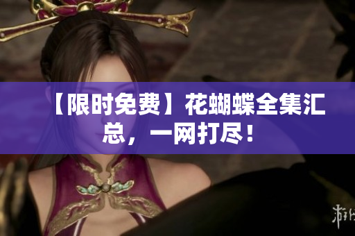 【限时免费】花蝴蝶全集汇总，一网打尽！