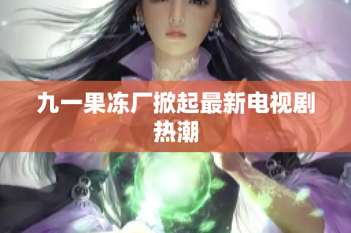 九一果冻厂掀起最新电视剧热潮