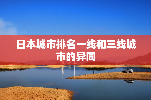 日本城市排名一线和三线城市的异同