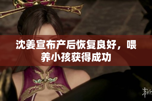 沈姜宣布产后恢复良好，喂养小孩获得成功