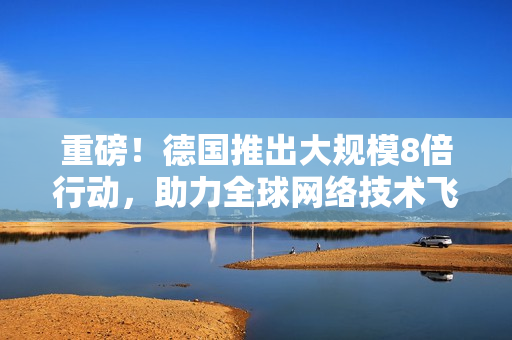 重磅！德国推出大规模8倍行动，助力全球网络技术飞跃