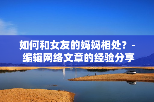 如何和女友的妈妈相处？- 编辑网络文章的经验分享