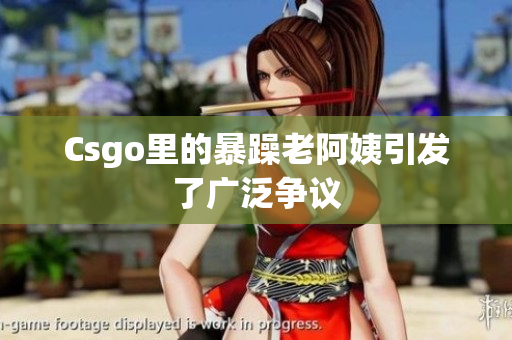 Csgo里的暴躁老阿姨引发了广泛争议