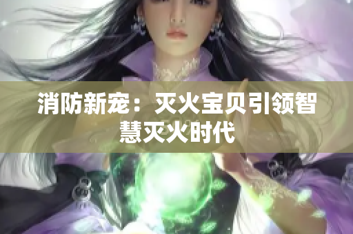 消防新宠：灭火宝贝引领智慧灭火时代