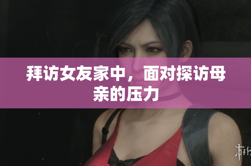 拜访女友家中，面对探访母亲的压力