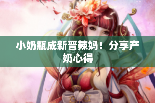 小奶瓶成新晋辣妈！分享产奶心得