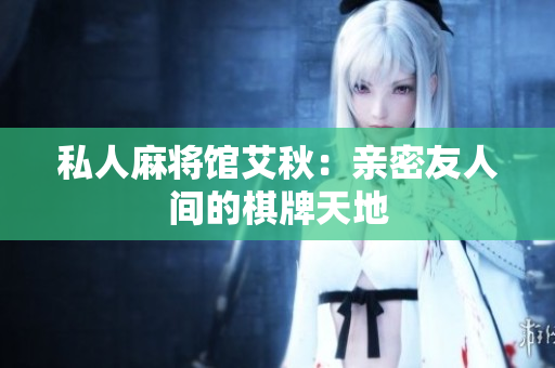 私人麻将馆艾秋：亲密友人间的棋牌天地