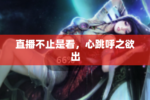 直播不止是看，心跳呼之欲出