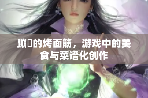 蹦跶的烤面筋，游戏中的美食与菜谱化创作