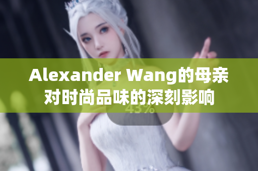 Alexander Wang的母亲对时尚品味的深刻影响