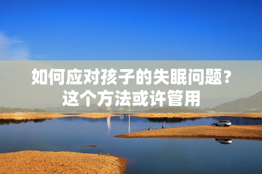 如何应对孩子的失眠问题？这个方法或许管用