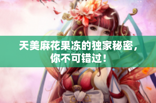 天美麻花果冻的独家秘密，你不可错过！