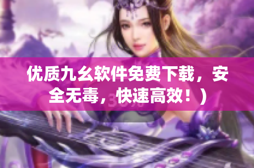 优质九幺软件免费下载，安全无毒，快速高效！)