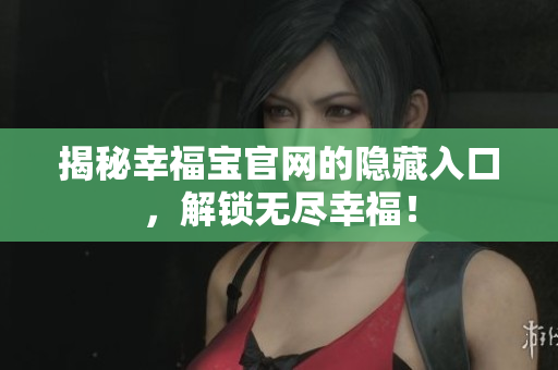 揭秘幸福宝官网的隐藏入口，解锁无尽幸福！