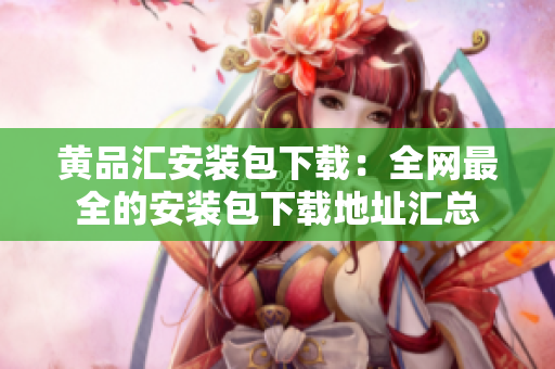 黄品汇安装包下载：全网最全的安装包下载地址汇总