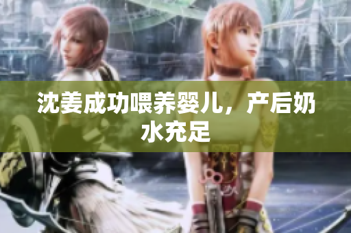 沈姜成功喂养婴儿，产后奶水充足
