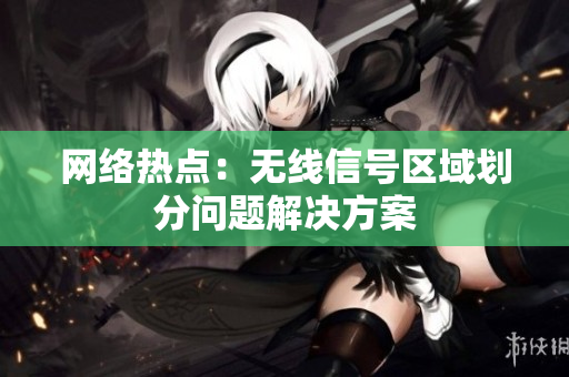 网络热点：无线信号区域划分问题解决方案