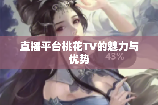 直播平台桃花TV的魅力与优势