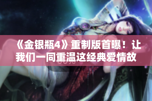 《金银瓶4》重制版首曝！让我们一同重温这经典爱情故事
