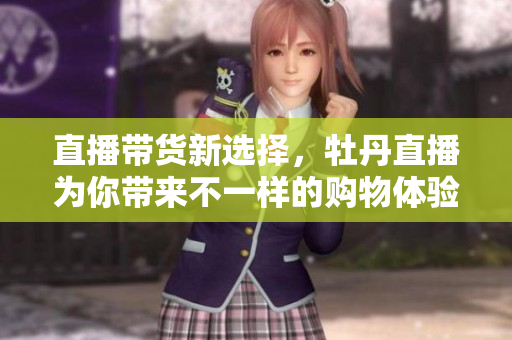 直播带货新选择，牡丹直播为你带来不一样的购物体验