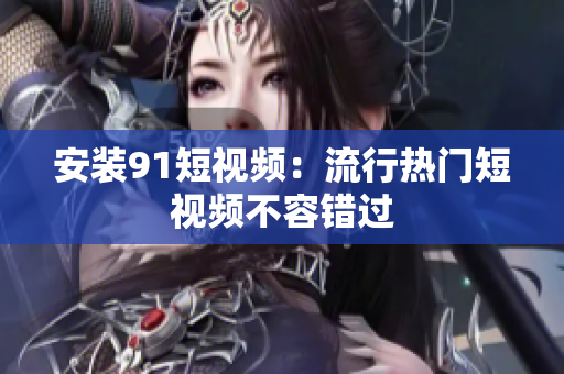 安装91短视频：流行热门短视频不容错过