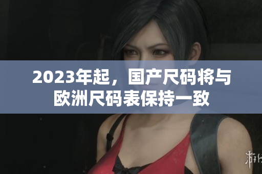 2023年起，国产尺码将与欧洲尺码表保持一致
