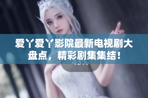 爱丫爱丫影院最新电视剧大盘点，精彩剧集集结！