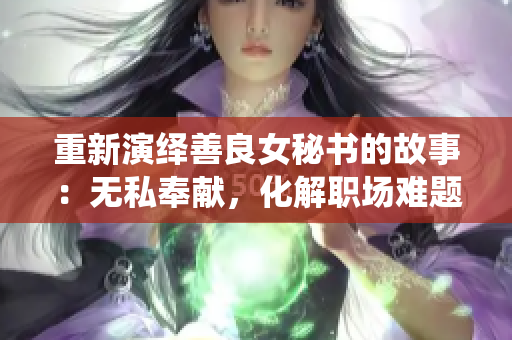 重新演绎善良女秘书的故事：无私奉献，化解职场难题