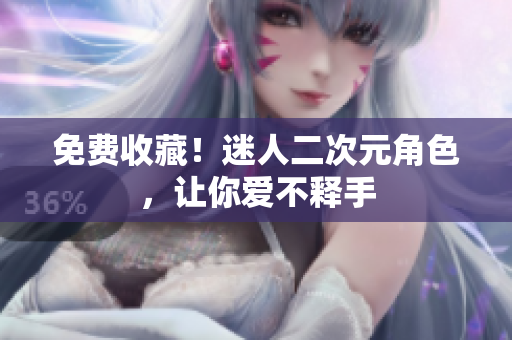 免费收藏！迷人二次元角色，让你爱不释手
