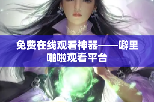 免费在线观看神器——噼里啪啦观看平台