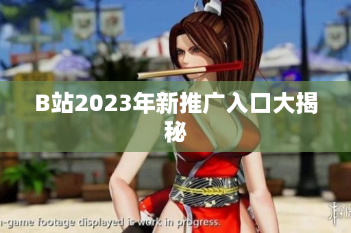 B站2023年新推广入口大揭秘