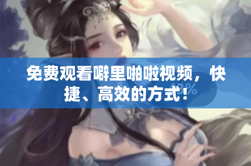 免费观看噼里啪啦视频，快捷、高效的方式！