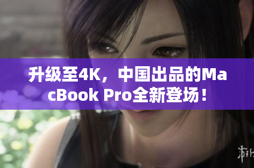 升级至4K，中国出品的MacBook Pro全新登场！