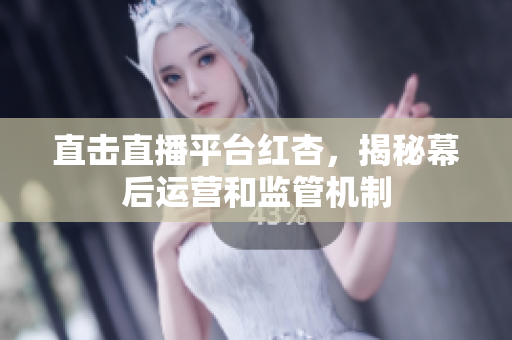 直击直播平台红杏，揭秘幕后运营和监管机制