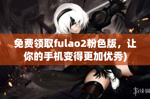 免费领取fulao2粉色版，让你的手机变得更加优秀)