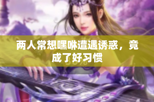 两人常想嘿咻遭遇诱惑，竟成了好习惯