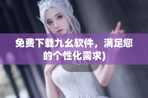 免费下载九幺软件，满足您的个性化需求)