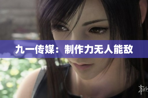 九一传媒：制作力无人能敌