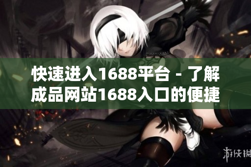 快速进入1688平台 - 了解成品网站1688入口的便捷功能