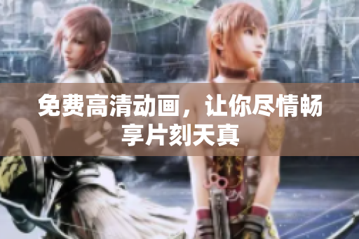 免费高清动画，让你尽情畅享片刻天真