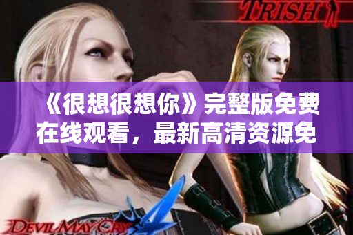 《很想很想你》完整版免费在线观看，最新高清资源免费送达！