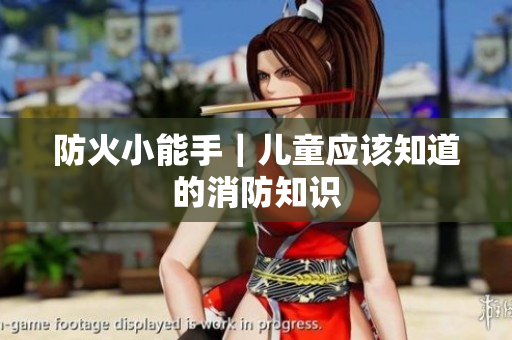 防火小能手｜儿童应该知道的消防知识