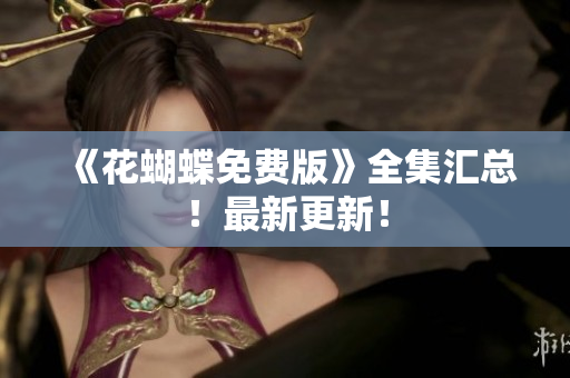 《花蝴蝶免费版》全集汇总！最新更新！