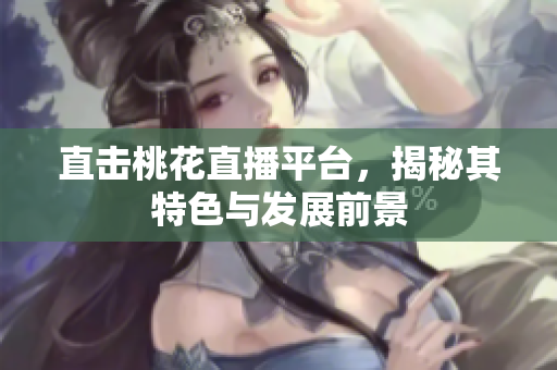 直击桃花直播平台，揭秘其特色与发展前景